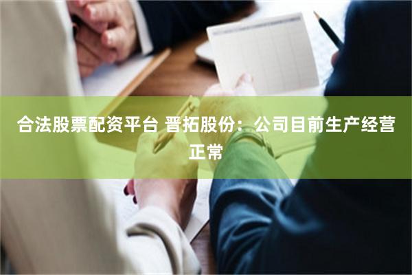 合法股票配资平台 晋拓股份：公司目前生产经营正常