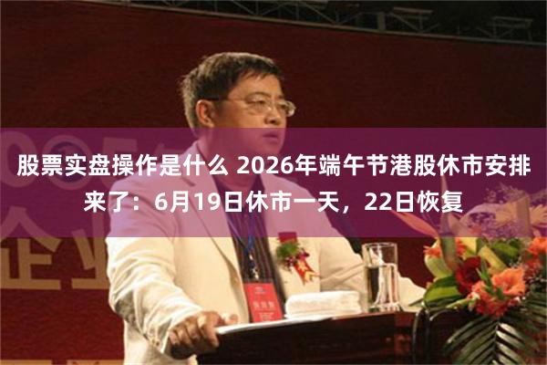 股票实盘操作是什么 2026年端午节港股休市安排来了:6月19日休市一天,22日恢复