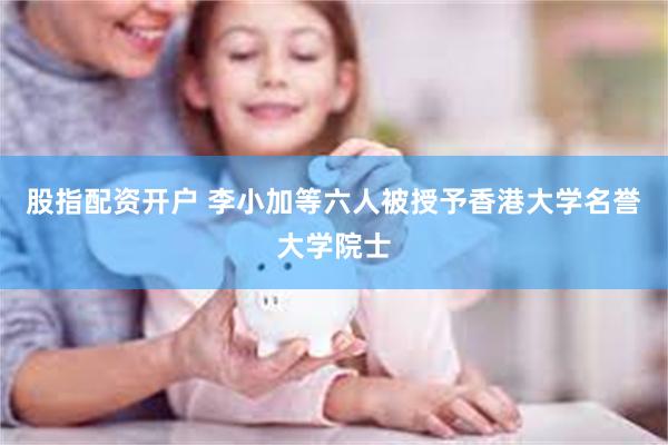股指配资开户 李小加等六人被授予香港大学名誉大学院士