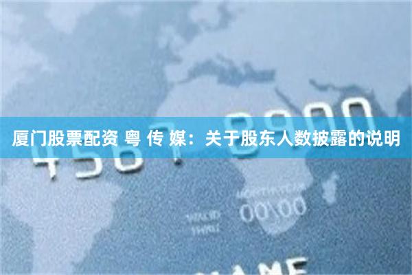 厦门股票配资 粤 传 媒：关于股东人数披露的说明