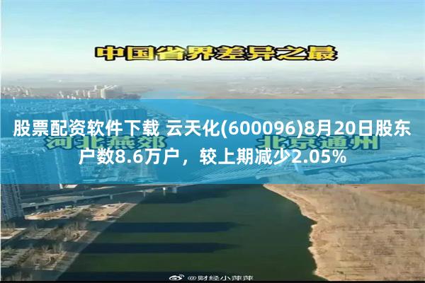 股票配资软件下载 云天化(600096)8月20日股东户数8.6万户，较上期减少2.05%