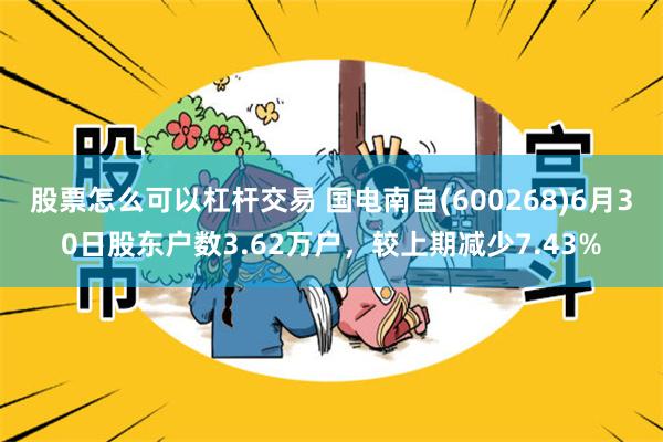 股票怎么可以杠杆交易 国电南自(600268)6月30日股东户数3.62万户，较上期减少7.43%