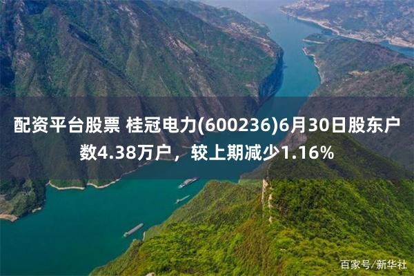 配资平台股票 桂冠电力(600236)6月30日股东户数4.38万户，较上期减少1.16%
