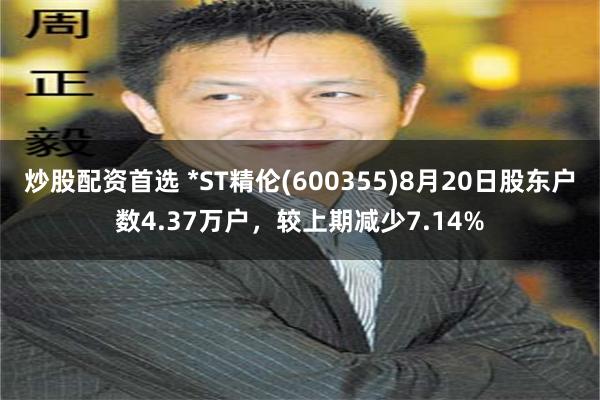 炒股配资首选 *ST精伦(600355)8月20日股东户数4.37万户，较上期减少7.14%