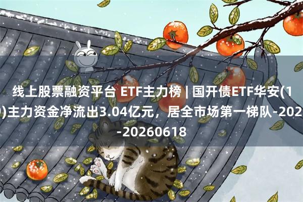 线上股票融资平台 ETF主力榜 | 国开债ETF华安(159649)主力资金净流出3.04亿元，居全市场第一梯队-20260618