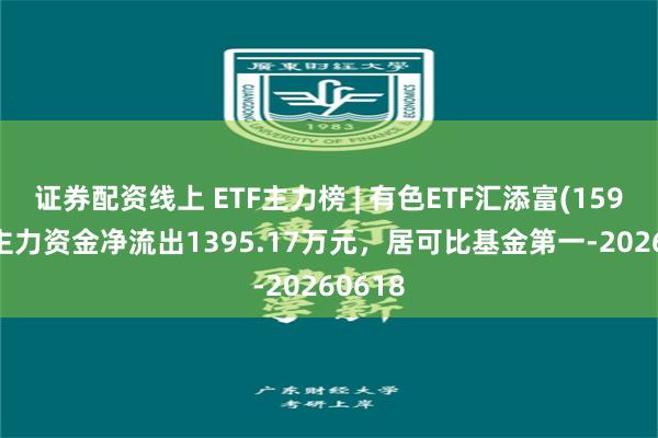 证券配资线上 ETF主力榜 | 有色ETF汇添富(159652)主力资金净流出1395.17万元，居可比基金第一-20260618