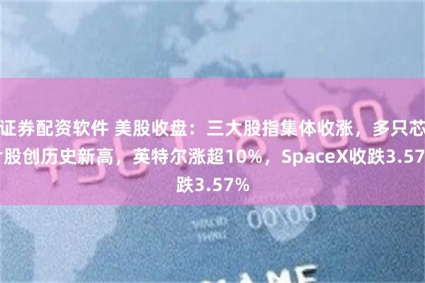 证券配资软件 美股收盘：三大股指集体收涨，多只芯片股创历史新高，英特尔涨超10%，SpaceX收跌3.57%