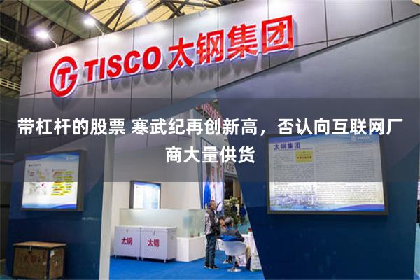 带杠杆的股票 寒武纪再创新高，否认向互联网厂商大量供货
