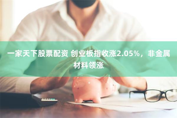 一家天下股票配资 创业板指收涨2.05%，非金属材料领涨