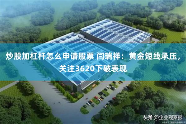 炒股加杠杆怎么申请股票 闫瑞祥：黄金短线承压，关注3620下破表现