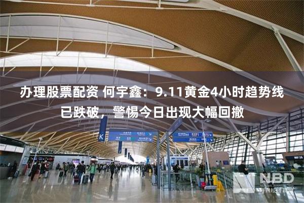 办理股票配资 何宇鑫：9.11黄金4小时趋势线已跌破，警惕今日出现大幅回撤