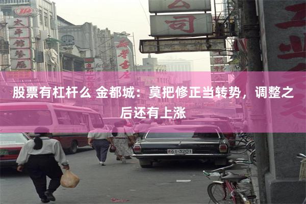 股票有杠杆么 金都城：莫把修正当转势，调整之后还有上涨