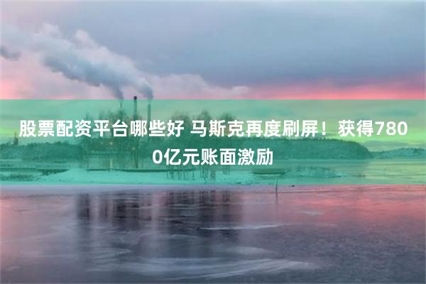 股票配资平台哪些好 马斯克再度刷屏！获得7800亿元账面激励