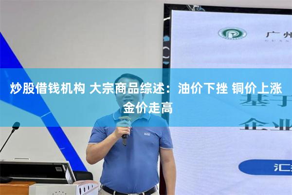 炒股借钱机构 大宗商品综述：油价下挫 铜价上涨 金价走高