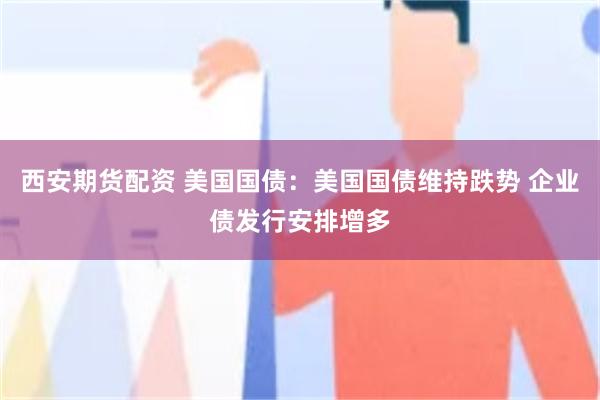 西安期货配资 美国国债：美国国债维持跌势 企业债发行安排增多