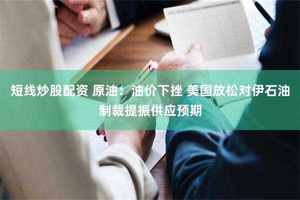 短线炒股配资 原油：油价下挫 美国放松对伊石油制裁提振供应预期