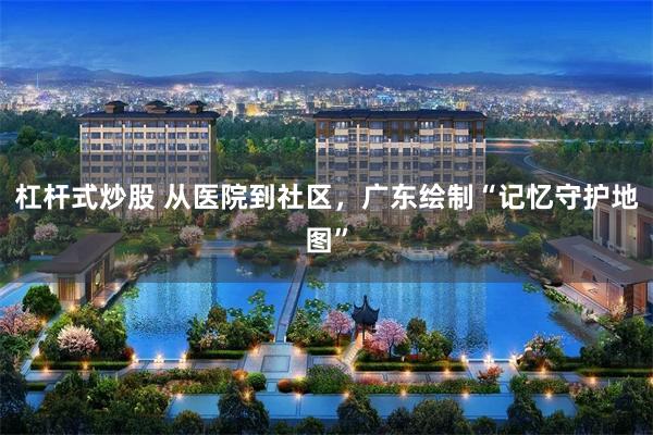 杠杆式炒股 从医院到社区，广东绘制“记忆守护地图”