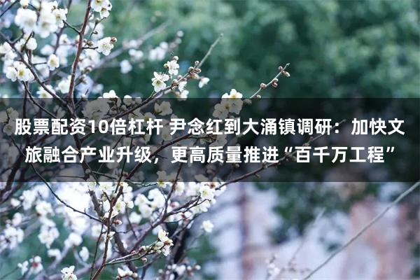 股票配资10倍杠杆 尹念红到大涌镇调研:加快文旅融合产业升级,更高质量推进“百千万工程”