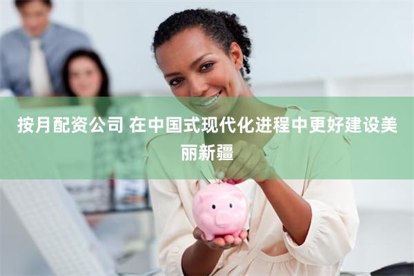 按月配资公司 在中国式现代化进程中更好建设美丽新疆