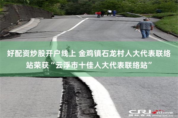 好配资炒股开户线上 金鸡镇石龙村人大代表联络站荣获“云浮市十佳人大代表联络站”