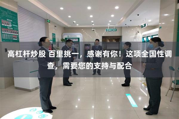 高杠杆炒股 百里挑一，感谢有你！这项全国性调查，需要您的支持与配合