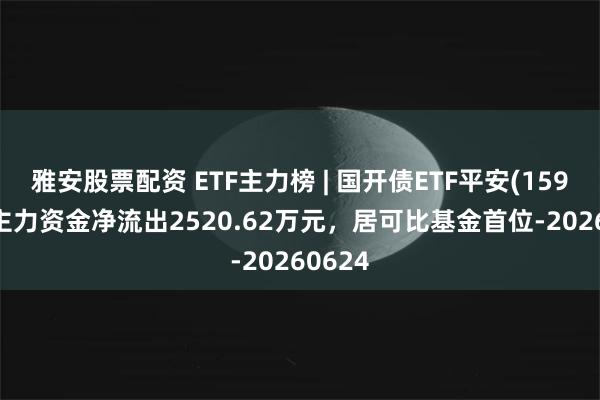 雅安股票配资 ETF主力榜 | 国开债ETF平安(159651)主力资金净流出2520.62万元，居可比基金首位-20260624