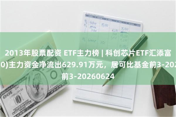 2013年股票配资 ETF主力榜 | 科创芯片ETF汇添富(588750)主力资金净流出629.91万元，居可比基金前3-20260624