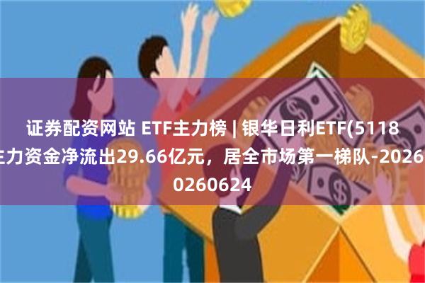证券配资网站 ETF主力榜 | 银华日利ETF(511880)主力资金净流出29.66亿元，居全市场第一梯队-20260624