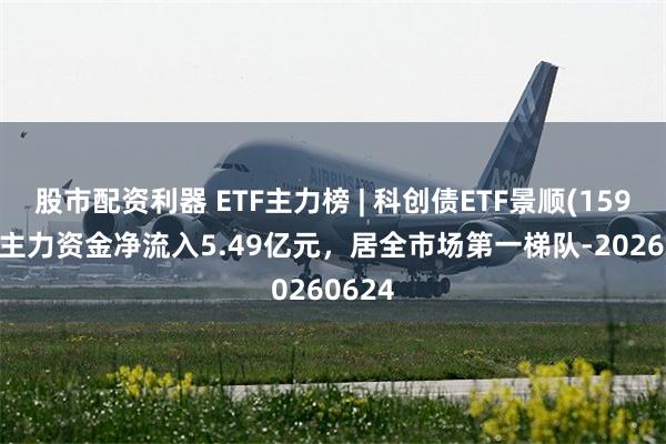 股市配资利器 ETF主力榜 | 科创债ETF景顺(159400)主力资金净流入5.49亿元，居全市场第一梯队-20260624