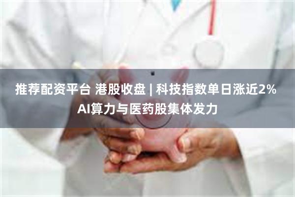 推荐配资平台 港股收盘 | 科技指数单日涨近2% AI算力与医药股集体发力