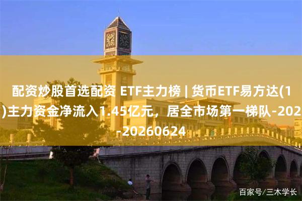 配资炒股首选配资 ETF主力榜 | 货币ETF易方达(159001)主力资金净流入1.45亿元，居全市场第一梯队-20260624
