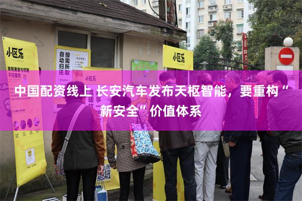 中国配资线上 长安汽车发布天枢智能，要重构“新安全”价值体系