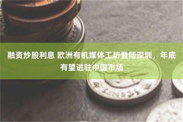 融资炒股利息 欧洲有机媒体工坊登陆深圳，年底有望进驻中国市场