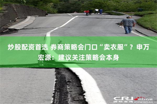 炒股配资首选 券商策略会门口“卖衣服”？申万宏源：建议关注策略会本身