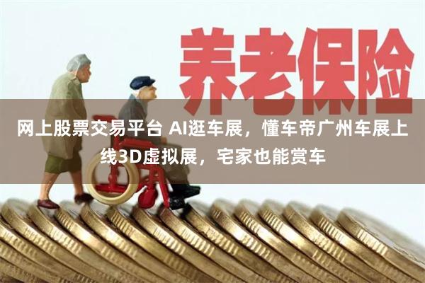 网上股票交易平台 AI逛车展，懂车帝广州车展上线3D虚拟展，宅家也能赏车