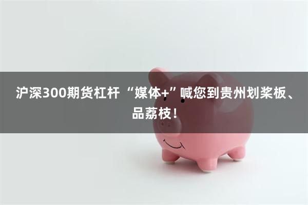 沪深300期货杠杆 “媒体+”喊您到贵州划桨板、品荔枝！