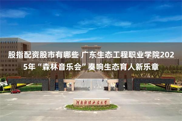股指配资股市有哪些 广东生态工程职业学院2025年“森林音乐会”奏响生态育人新乐章