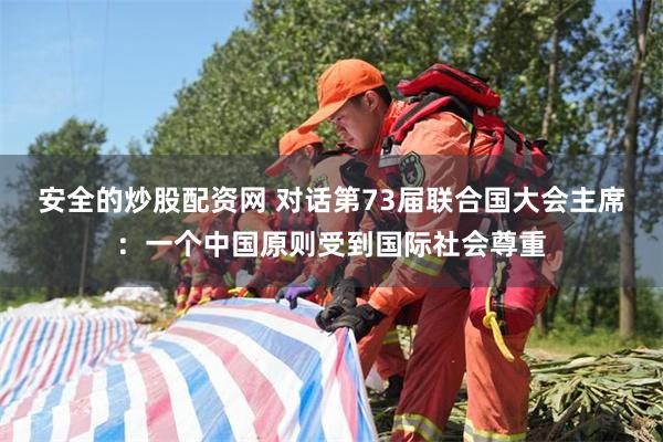 安全的炒股配资网 对话第73届联合国大会主席：一个中国原则受到国际社会尊重