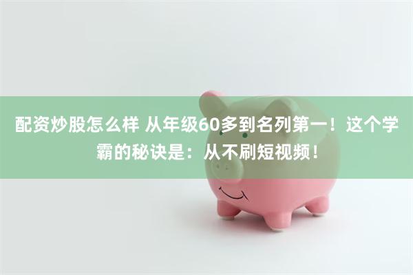 配资炒股怎么样 从年级60多到名列第一！这个学霸的秘诀是：从不刷短视频！