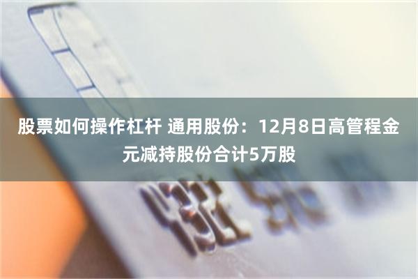 股票如何操作杠杆 通用股份：12月8日高管程金元减持股份合计5万股