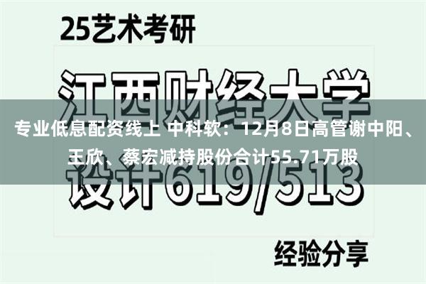 专业低息配资线上 中科软：12月8日高管谢中阳、王欣、蔡宏减持股份合计55.71万股