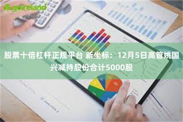 股票十倍杠杆正规平台 新坐标：12月5日高管姚国兴减持股份合计5000股