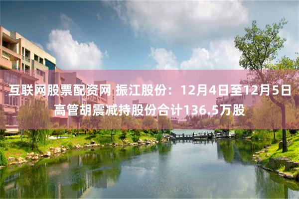 互联网股票配资网 振江股份：12月4日至12月5日高管胡震减持股份合计136.5万股