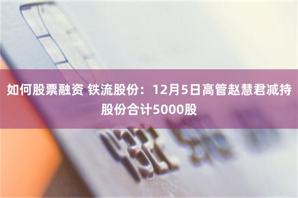 如何股票融资 铁流股份：12月5日高管赵慧君减持股份合计5000股