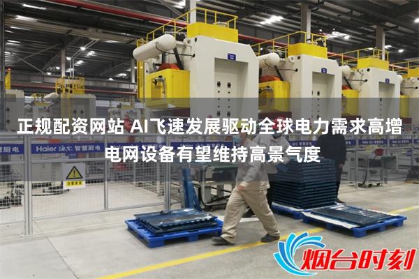 正规配资网站 AI飞速发展驱动全球电力需求高增 电网设备有望维持高景气度