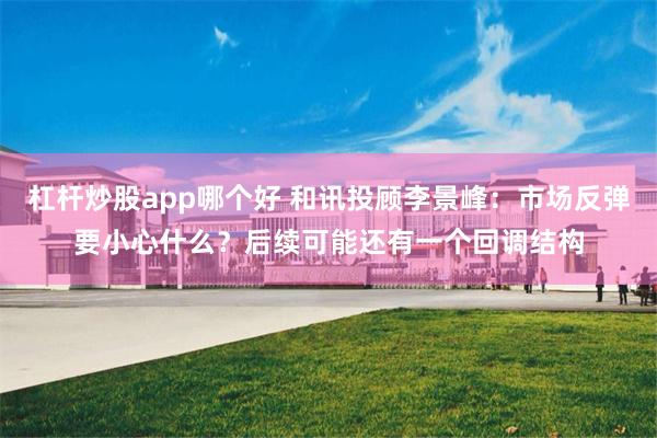 杠杆炒股app哪个好 和讯投顾李景峰：市场反弹要小心什么？后续可能还有一个回调结构