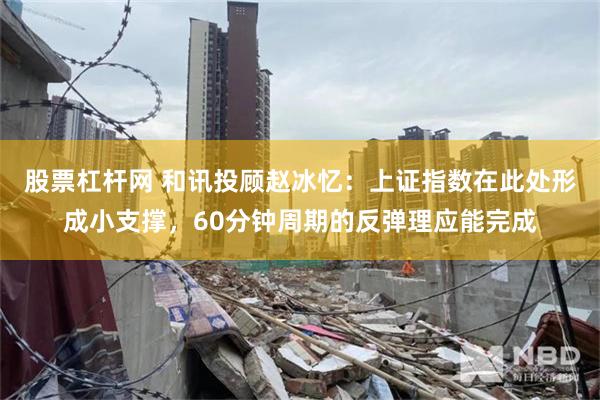股票杠杆网 和讯投顾赵冰忆：上证指数在此处形成小支撑，60分钟周期的反弹理应能完成