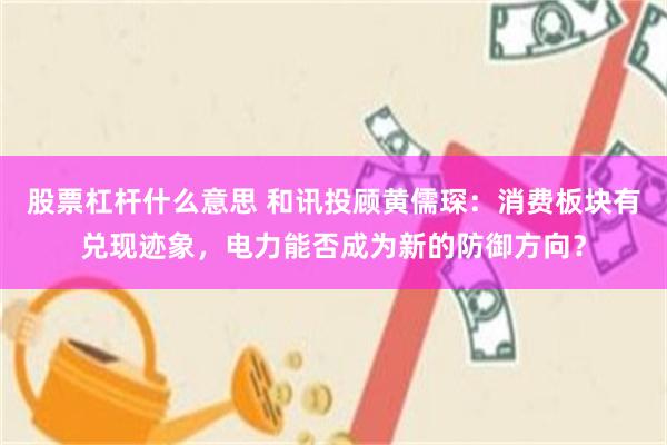 股票杠杆什么意思 和讯投顾黄儒琛：消费板块有兑现迹象，电力能否成为新的防御方向？