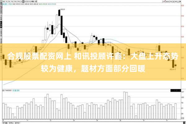 合规股票配资网上 和讯投顾许鑫：大盘上升态势较为健康，题材方面部分回暖