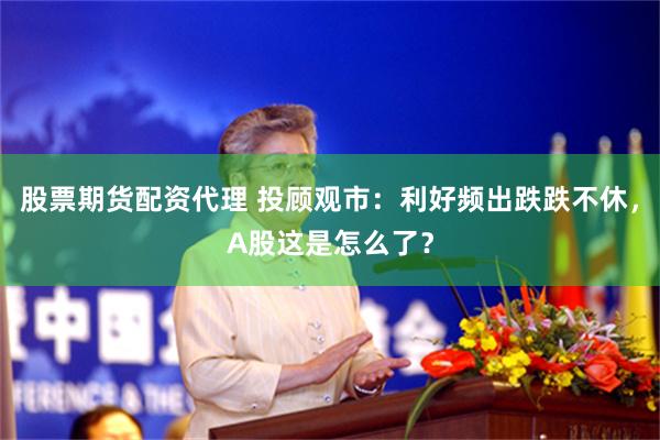 股票期货配资代理 投顾观市：利好频出跌跌不休，A股这是怎么了？